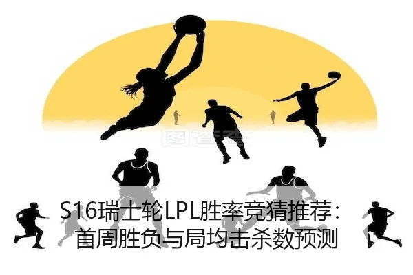 S16瑞士轮LPL胜率竞猜推荐：首周胜负与局均击杀数预测